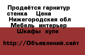 Продаётся гарнитур - стенка  › Цена ­ 30 000 - Нижегородская обл. Мебель, интерьер » Шкафы, купе   